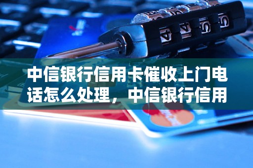 中信银行信用卡催收上门电话怎么处理，中信银行信用卡逾期催收流程