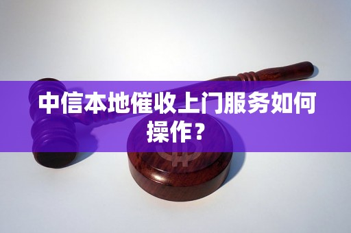 中信本地催收上门服务如何操作？