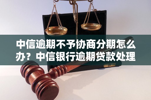 中信逾期不予协商分期怎么办？中信银行逾期贷款处理方案