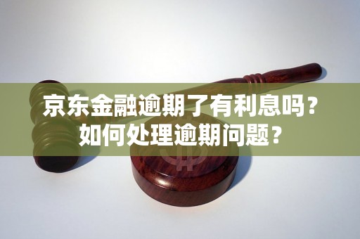 京东金融逾期了有利息吗？如何处理逾期问题？