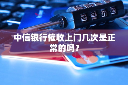 中信银行催收上门几次是正常的吗？