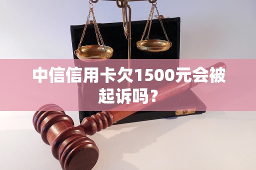 中信信用卡欠1500元会被起诉吗？