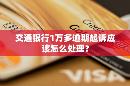 交通银行1万多逾期起诉应该怎么处理？