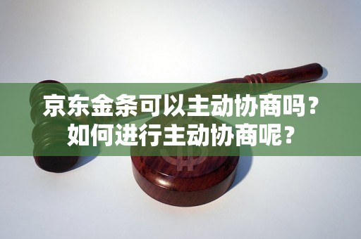 京东金条可以主动协商吗？如何进行主动协商呢？