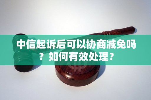 中信起诉后可以协商减免吗？如何有效处理？