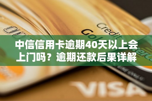 中信信用卡逾期40天以上会上门吗？逾期还款后果详解