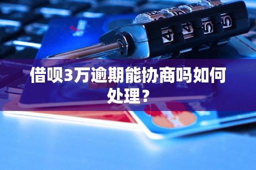 借呗3万逾期能协商吗如何处理？