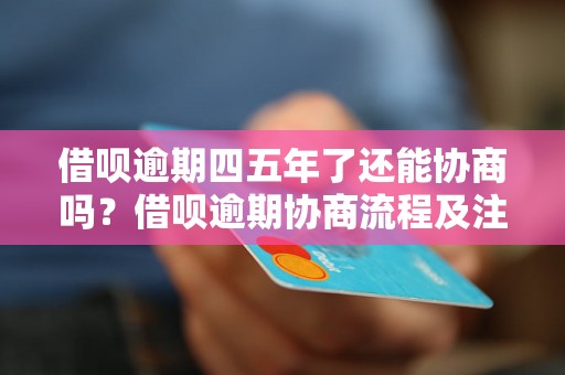 借呗逾期四五年了还能协商吗？借呗逾期协商流程及注意事项