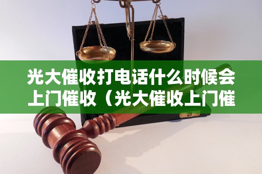 光大催收打电话什么时候会上门催收（光大催收上门催收流程解析）