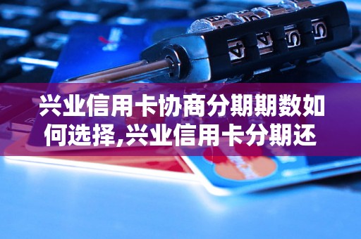 兴业信用卡协商分期期数如何选择,兴业信用卡分期还款方案详解