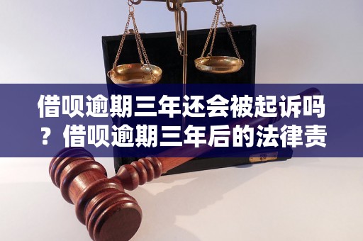 借呗逾期三年还会被起诉吗？借呗逾期三年后的法律责任是什么？