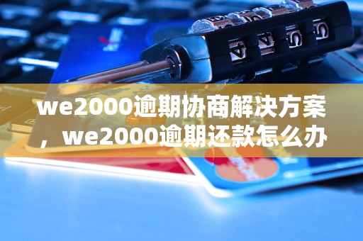 we2000逾期协商解决方案，we2000逾期还款怎么办