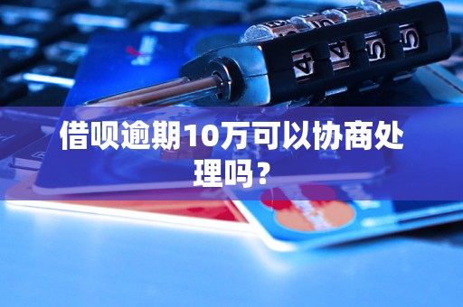 借呗逾期10万可以协商处理吗？