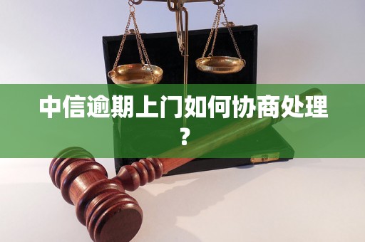 中信逾期上门如何协商处理？