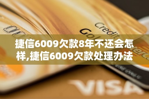 捷信6009欠款8年不还会怎样,捷信6009欠款处理办法