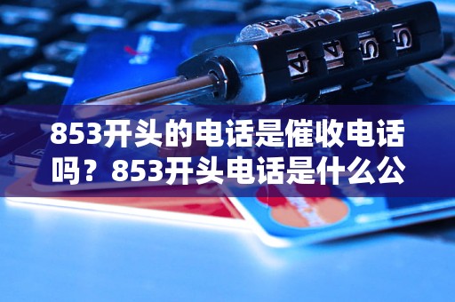 853开头的电话是催收电话吗？853开头电话是什么公司的？