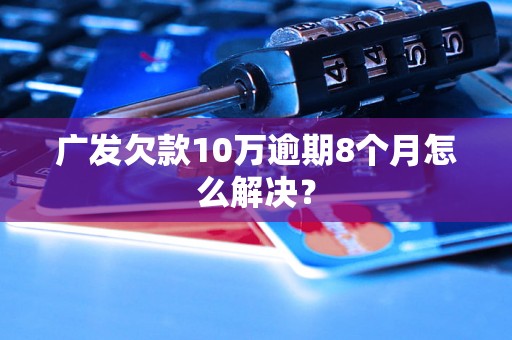 广发欠款10万逾期8个月怎么解决？