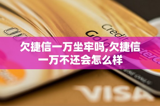 欠捷信一万坐牢吗,欠捷信一万不还会怎么样