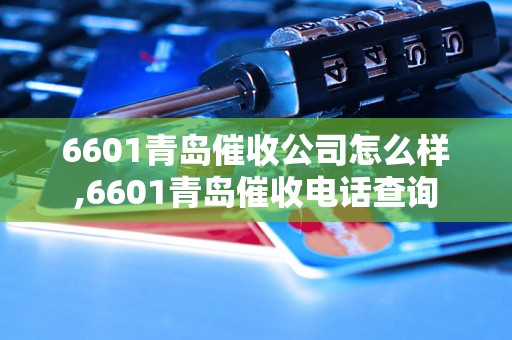 6601青岛催收公司怎么样,6601青岛催收电话查询