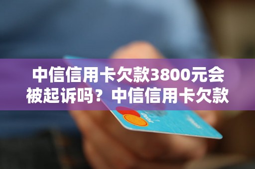 中信信用卡欠款3800元会被起诉吗？中信信用卡欠款3800元会有什么后果？