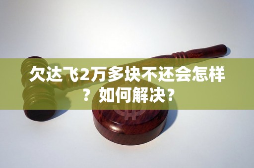 欠达飞2万多块不还会怎样？如何解决？