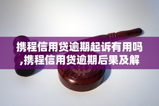 携程信用贷逾期起诉有用吗,携程信用贷逾期后果及解决方法
