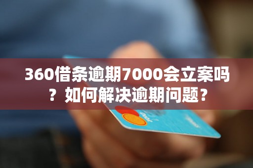 360借条逾期7000会立案吗？如何解决逾期问题？