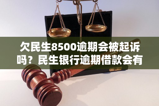 欠民生8500逾期会被起诉吗？民生银行逾期借款会有何后果？