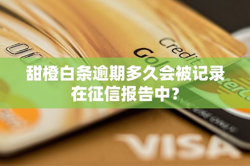 甜橙白条逾期多久会被记录在征信报告中？