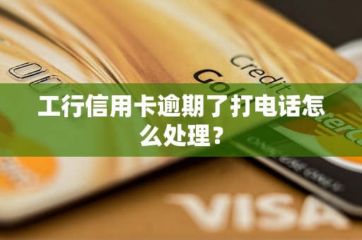 工行信用卡逾期了打电话怎么处理？