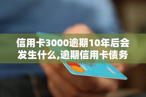 信用卡3000逾期10年后会发生什么,逾期信用卡债务如何处理