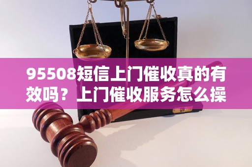 95508短信上门催收真的有效吗？上门催收服务怎么操作？