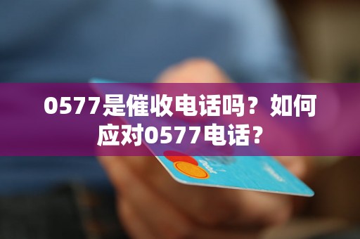 0577是催收电话吗？如何应对0577电话？