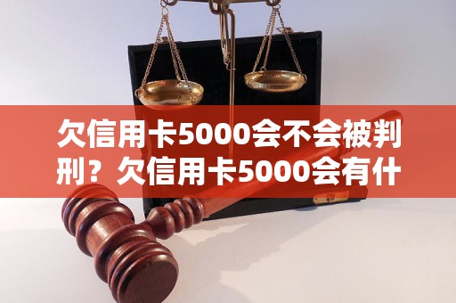 欠信用卡5000会不会被判刑？欠信用卡5000会有什么后果？