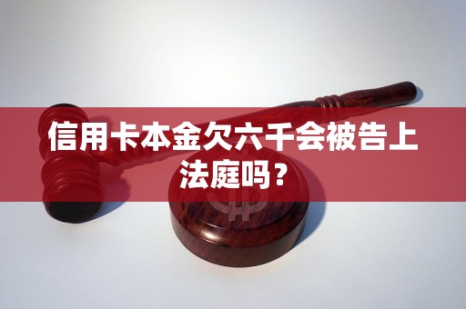 信用卡本金欠六千会被告上法庭吗？