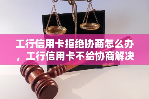 工行信用卡拒绝协商怎么办，工行信用卡不给协商解决方法