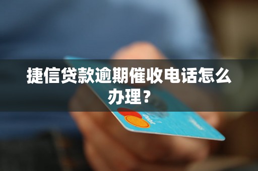 捷信贷款逾期催收电话怎么办理？