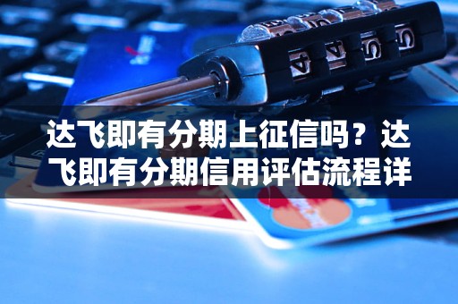 达飞即有分期上征信吗？达飞即有分期信用评估流程详解