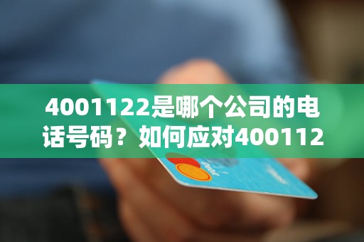 4001122是哪个公司的电话号码？如何应对4001122电话骚扰