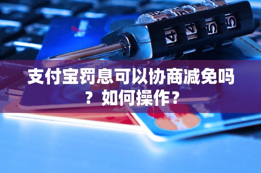 支付宝罚息可以协商减免吗？如何操作？