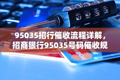 95035招行催收流程详解，招商银行95035号码催收规定