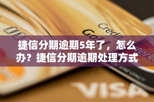 捷信分期逾期5年了，怎么办？捷信分期逾期处理方式详解