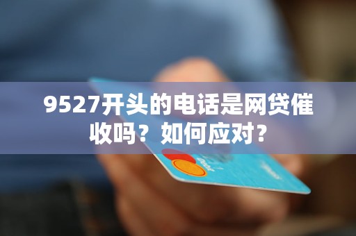 9527开头的电话是网贷催收吗？如何应对？