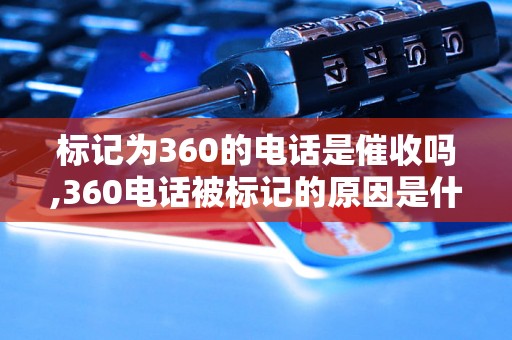 标记为360的电话是催收吗,360电话被标记的原因是什么