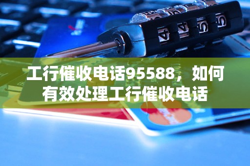 工行催收电话95588，如何有效处理工行催收电话