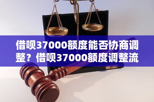 借呗37000额度能否协商调整？借呗37000额度调整流程详解