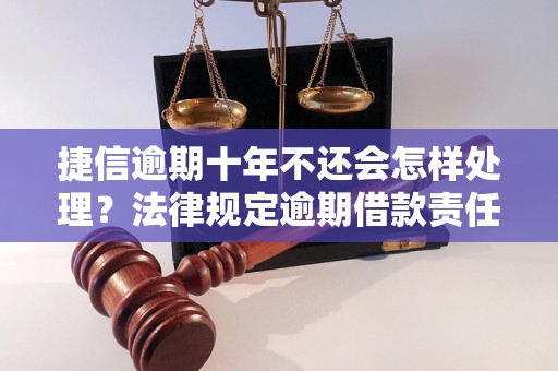 捷信逾期十年不还会怎样处理？法律规定逾期借款责任与处罚