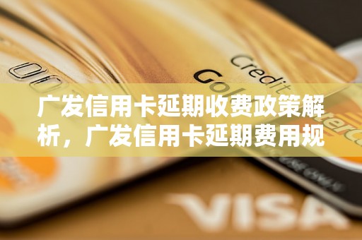 广发信用卡延期收费政策解析，广发信用卡延期费用规定