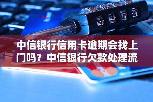 中信银行信用卡逾期会找上门吗？中信银行欠款处理流程详解