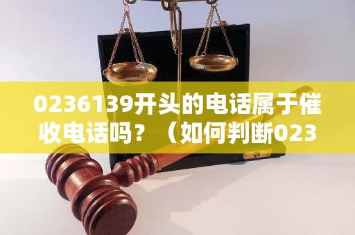 0236139开头的电话属于催收电话吗？（如何判断0236139开头的电话是不是催收电话）